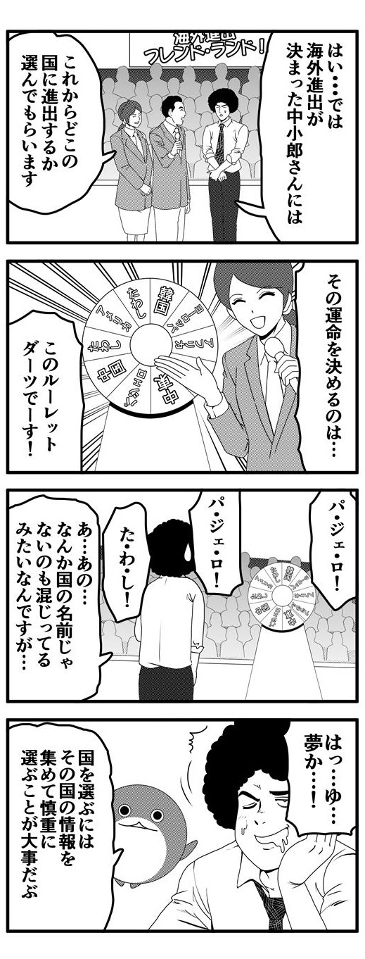 出演したTV番組で進出先を選んでもらうと言われるアフロ。TV番組のアナウンサーが用意したのはどこかで見たことがある巨大なルーレットダーツ。観客からの声援を前に国名じゃないものも混じったルーレットダーツに困惑するアフロ。はっと、気づいたら頬杖をついて居眠りをしている内に見ていた夢だった。夢うつつなアフロに「進出する国を選ぶにはその国の情報を集めて慎重に選ぶことが大事だぶ」と、だぶぴーは忠告するのであった。