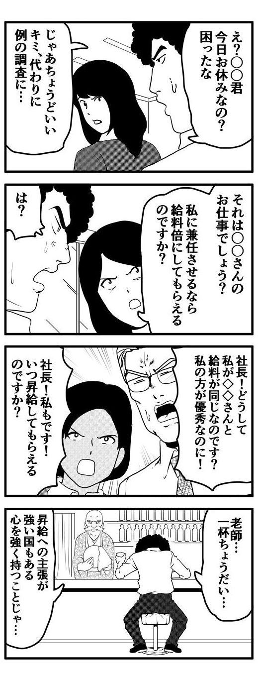 アフロが探す職員は本日休暇だという。困ったアフロはちょうど目に止まった別の職員に休暇中の職員の仕事を変わりに頼むことにした。が、その職員から「それは〇〇さんの仕事でしょう？私に兼任させるのでしたらお給料を倍にしてもらえるのですか？」と訴えられる。強い主張に「は？」と鼻白んでいるアフロに別の職員が「◇◇さんより私のほうが優秀なのに給料が同じなのは納得がいかない！」「私もです！いつ昇給してもらえるんですか？」と口々に要求を述べてくる。職員の剣幕に心が折れたアフロは老師の経営する居酒屋で「昇給への主張が強い国もある。心を強く持て」と慰めの言葉をかけられるのであった…。